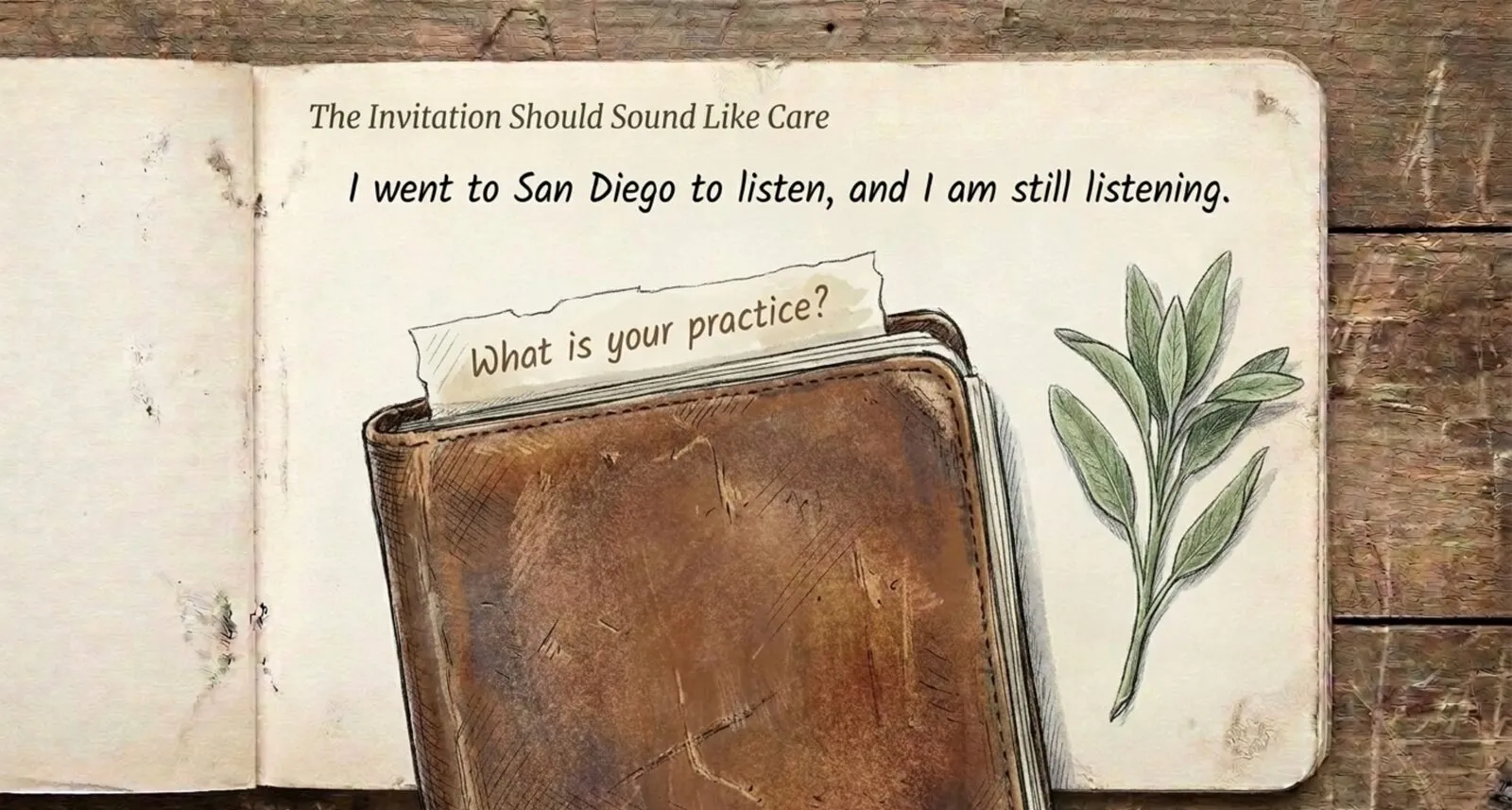 Notebook sketch titled 'The Invitation Should Sound Like Care': a worn leather journal with a torn note tucked in reading 'What is your practice?', a sprig of sage beside it, and the line 'I went to San Diego to listen, and I am still listening.'